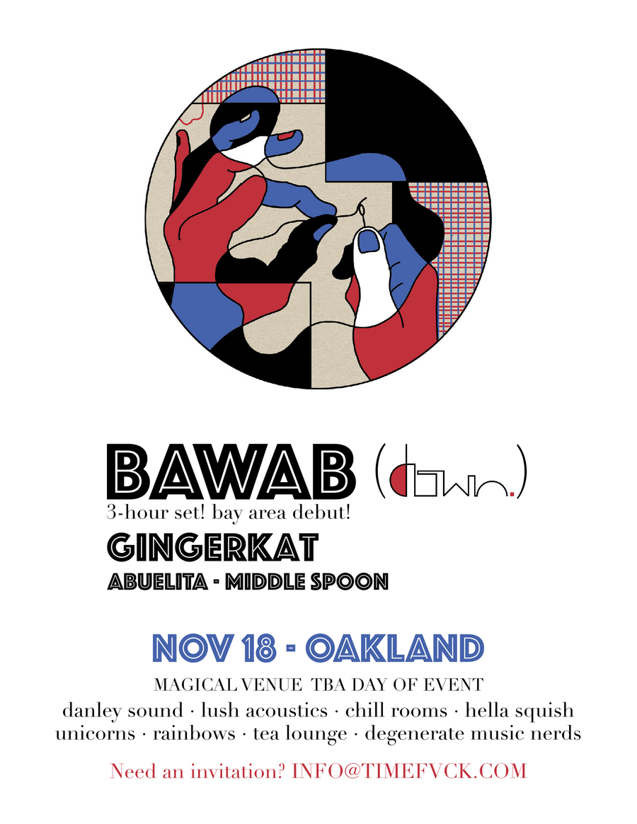 Bawab (down) 3-hour set! bay area debut! Gingerkat. Abuelita. Middle Spoon. Nov 18. Oakland. Magical venue tba day of event. danley sound. lush acoustics, chill rooms. hella squish. unicorns. rainbows. tea lounge. degenerate music nerds. need an invitation